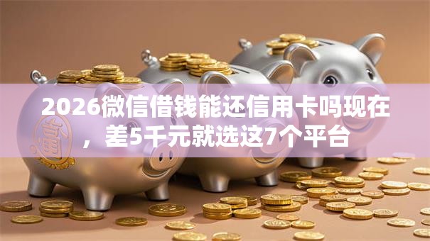 2026微信借钱能还信用卡吗现在,差5千元就选这7个平台 2026微信借钱能还信用卡吗现在,差5千元就选这7个平台