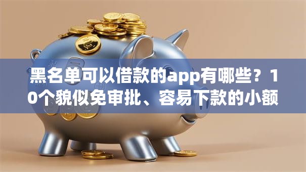 黑名单可以借款的app有哪些?10个貌似免审批、容易下款的小额贷款平台合集 黑名单可以借款的app有哪些?10个貌似免审批、容易下款的小额贷款平台合集