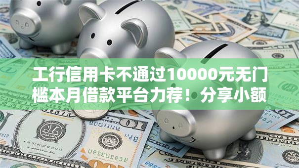 工行信用卡不通过10000元无门槛本月借款平台力荐！分享小额网贷口子10000元无门槛借款