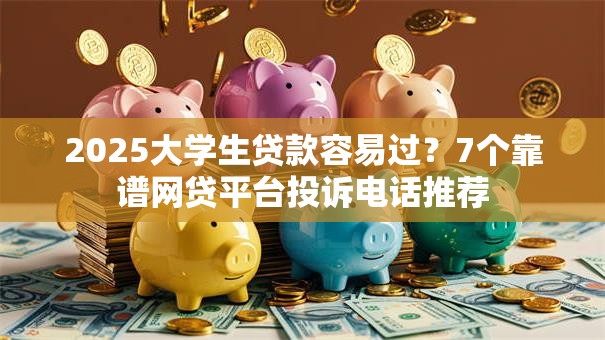 2025大学生贷款容易过?7个靠谱网贷平台投诉电话推荐 2025大学生贷款容易过?7个靠谱网贷平台投诉电话推荐