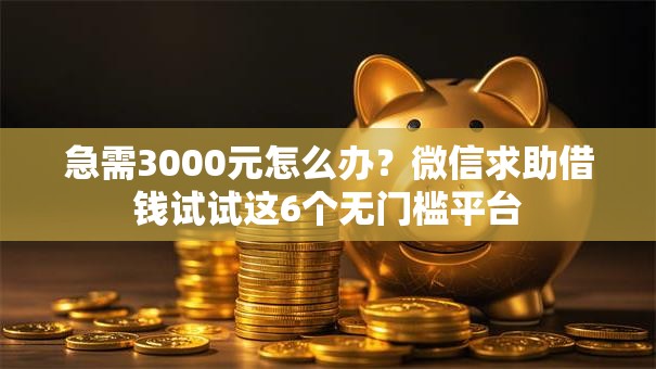 急需3000元怎么办?微信求助借钱试试这6个无门槛平台 急需3000元怎么办?微信求助借钱试试这6个无门槛平台