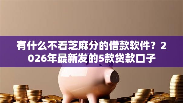 有什么不看芝麻分的借款软件?2026年最新发的5款贷款口子 有什么不看芝麻分的借款软件?2026年最新发的5款贷款口子