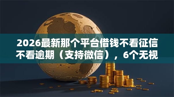 2026最新那个平台借钱不看征信不看逾期(支持微信),6个无视黑白户秒过的网贷无私分享 2026最新那个平台借钱不看征信不看逾期(支持微信),6个无视黑白户秒过的网贷无私分享