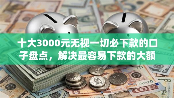 十大3000元无视一切必下款的口子盘点，解决最容易下款的大额app的问题