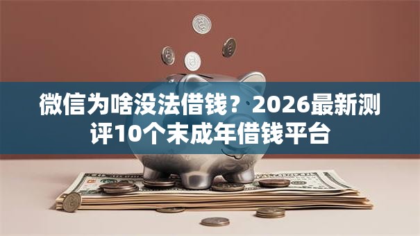 微信为啥没法借钱?2026最新测评10个末成年借钱平台 微信为啥没法借钱?2026最新测评10个末成年借钱平台
