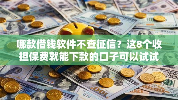 哪款借钱软件不查征信？这8个收担保费就能下款的口子可以试试