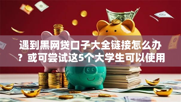 遇到黑网贷口子大全链接怎么办？或可尝试这5个大学生可以使用的软件