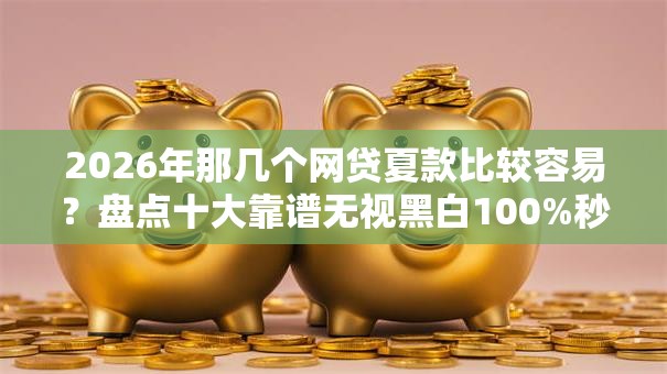 2026年那几个网贷夏款比较容易?盘点十大靠谱无视黑白100%秒下网贷软件 2026年那几个网贷夏款比较容易?盘点十大靠谱无视黑白100%秒下网贷软件