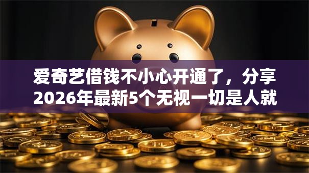 爱奇艺借钱不小心开通了,分享2026年最新5个无视一切是人就下款平台 爱奇艺借钱不小心开通了,分享2026年最新5个无视一切是人就下款平台