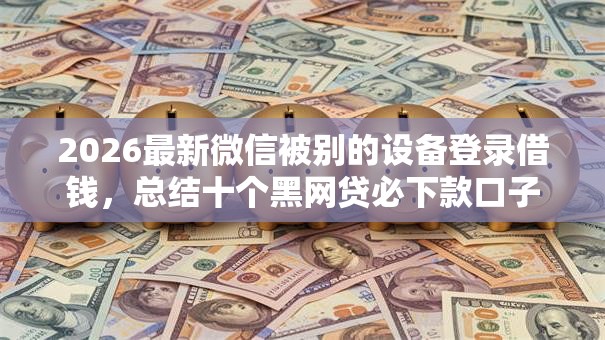2026最新微信被别的设备登录借钱,总结十个黑网贷必下款口子! 2026最新微信被别的设备登录借钱,总结十个黑网贷必下款口子!