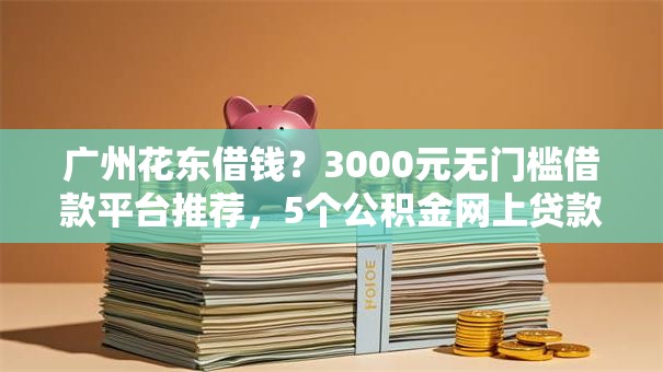 广州花东借钱？3000元无门槛借款平台推荐，5个公积金网上贷款平台盘点