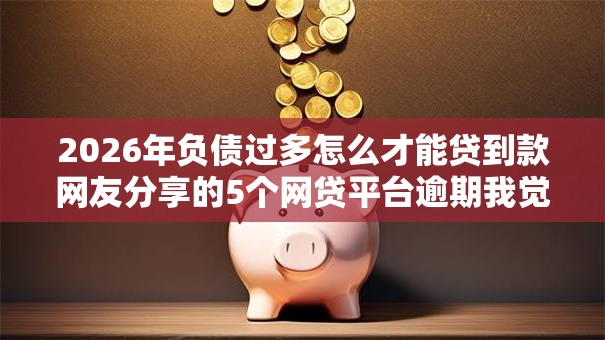 2026年负债过多怎么才能贷到款网友分享的5个网贷平台逾期我觉得不错! 2026年负债过多怎么才能贷到款网友分享的5个网贷平台逾期我觉得不错!