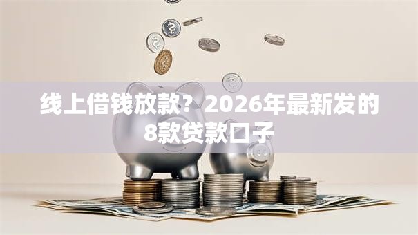 线上借钱放款?2026年最新发的8款贷款口子 线上借钱放款?2026年最新发的8款贷款口子