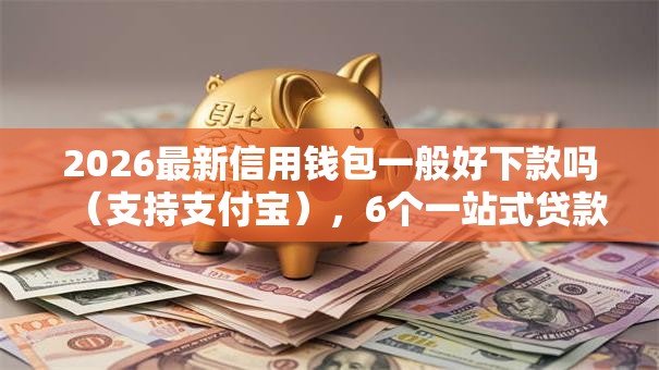 2026最新信用钱包一般好下款吗(支持支付宝),6个一站式贷款平台无私分享 2026最新信用钱包一般好下款吗(支持支付宝),6个一站式贷款平台无私分享