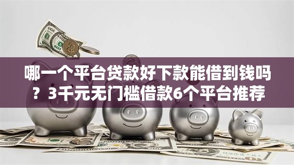 哪一个平台贷款好下款能借到钱吗?3千元无门槛借款6个平台推荐 哪一个平台贷款好下款能借到钱吗?3千元无门槛借款6个平台推荐