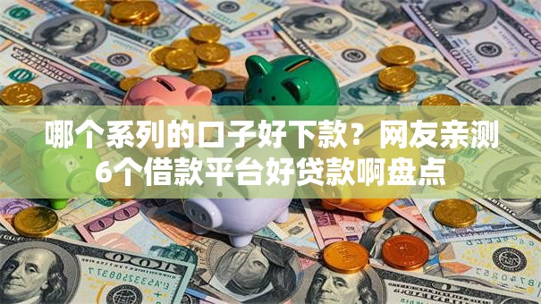 哪个系列的口子好下款?网友亲测6个借款平台好贷款啊盘点 哪个系列的口子好下款?网友亲测6个借款平台好贷款啊盘点