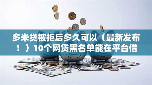 多米贷被拒后多久可以(最新发布!)10个网贷黑名单能在平台借钱 多米贷被拒后多久可以(最新发布!)10个网贷黑名单能在平台借钱