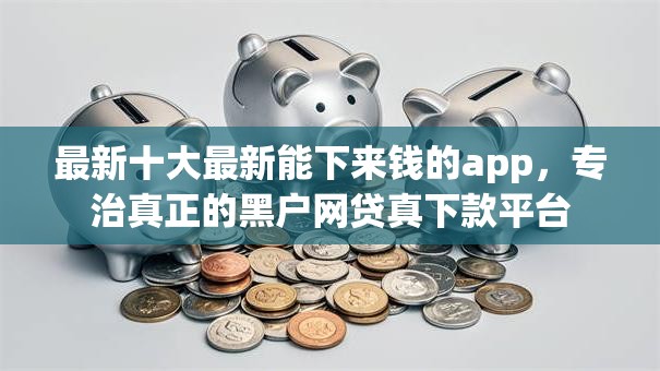 最新十大最新能下来钱的app,专治真正的黑户网贷真下款平台 最新十大最新能下来钱的app,专治真正的黑户网贷真下款平台