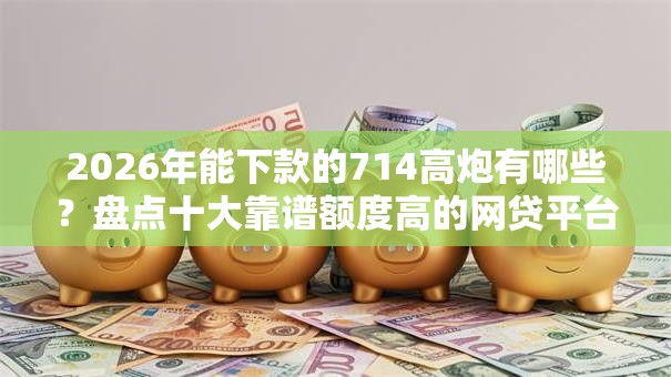 2026年能下款的714高炮有哪些?盘点十大靠谱额度高的网贷平台 2026年能下款的714高炮有哪些?盘点十大靠谱额度高的网贷平台
