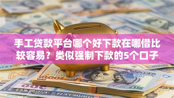 手工贷款平台哪个好下款在哪借比较容易？类似强制下款的5个口子参考