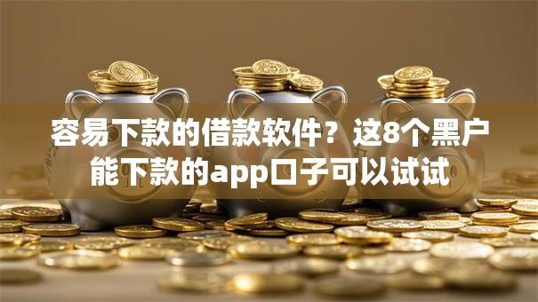 容易下款的借款软件？这8个黑户能下款的app口子可以试试