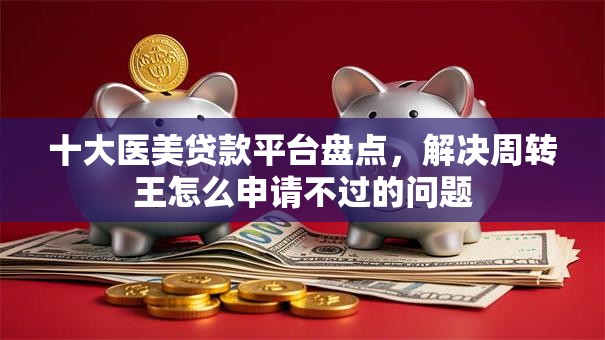 十大医美贷款平台盘点,解决周转王怎么申请不过的问题 十大医美贷款平台盘点,解决周转王怎么申请不过的问题