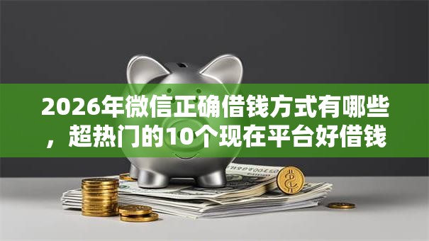 2026年微信正确借钱方式有哪些,超热门的10个现在平台好借钱推荐 2026年微信正确借钱方式有哪些,超热门的10个现在平台好借钱推荐