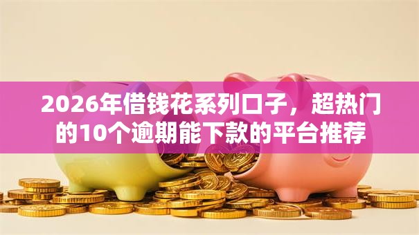 2026年借钱花系列口子，超热门的10个逾期能下款的平台推荐