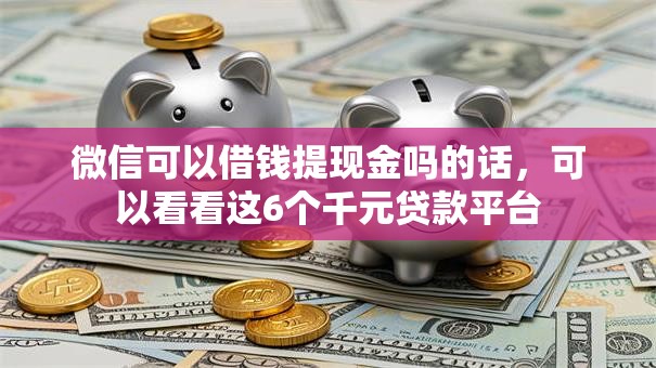 微信可以借钱提现金吗的话，可以看看这6个千元贷款平台