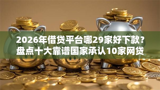 2026年借贷平台哪29家好下款？盘点十大靠谱国家承认10家网贷平台