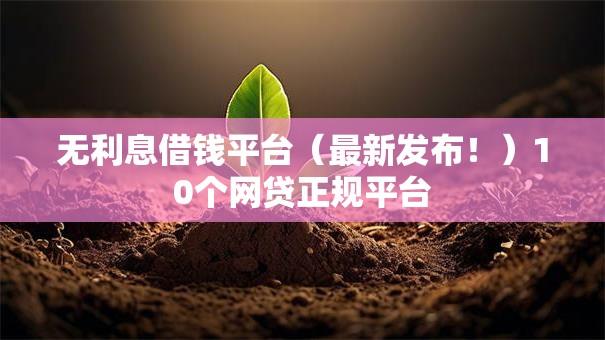 无利息借钱平台(最新发布!)10个网贷正规平台 无利息借钱平台(最新发布!)10个网贷正规平台