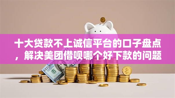 十大贷款不上诚信平台的口子盘点，解决美团借呗哪个好下款的问题