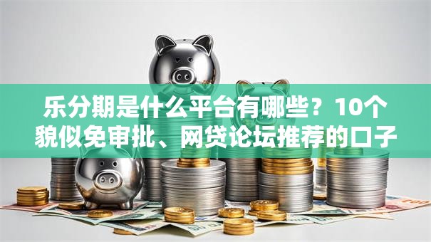 乐分期是什么平台有哪些？10个貌似免审批、网贷论坛推荐的口子合集
