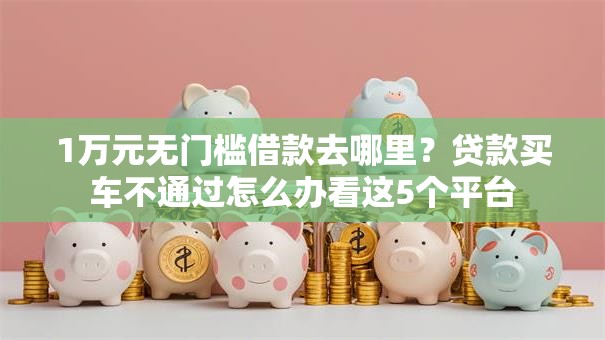 1万元无门槛借款去哪里?贷款买车不通过怎么办看这5个平台 1万元无门槛借款去哪里?贷款买车不通过怎么办看这5个平台