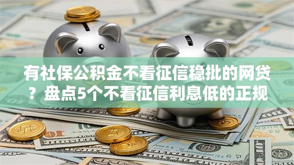 有社保公积金不看征信稳批的网贷？盘点5个不看征信利息低的正规网贷平台给你参考