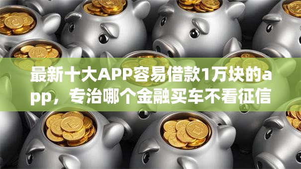 最新十大APP容易借款1万块的app,专治哪个金融买车不看征信 最新十大APP容易借款1万块的app,专治哪个金融买车不看征信