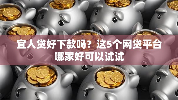 宜人贷好下款吗?这5个网贷平台哪家好可以试试 宜人贷好下款吗?这5个网贷平台哪家好可以试试