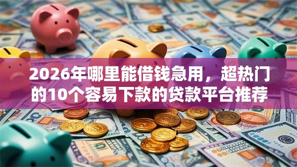 2026年哪里能借钱急用,超热门的10个容易下款的贷款平台推荐 2026年哪里能借钱急用,超热门的10个容易下款的贷款平台推荐