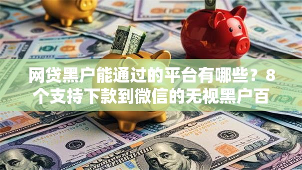 网贷黑户能通过的平台有哪些?8个支持下款到微信的无视黑户百分百下款口子 网贷黑户能通过的平台有哪些?8个支持下款到微信的无视黑户百分百下款口子
