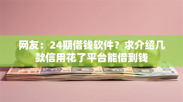 网友:24期借钱软件?求介绍几款信用花了平台能借到钱 网友:24期借钱软件?求介绍几款信用花了平台能借到钱