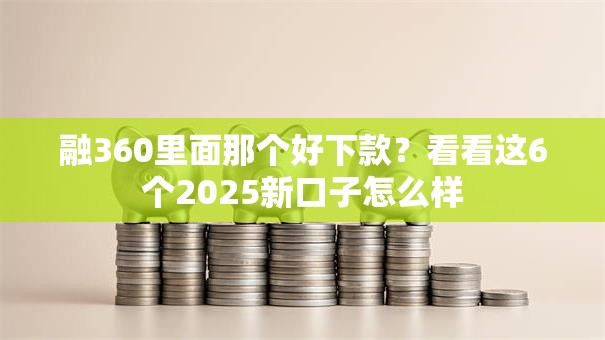 融360里面那个好下款?看看这6个2025新口子怎么样 融360里面那个好下款?看看这6个2025新口子怎么样