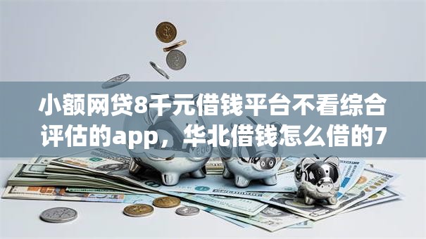 小额网贷8千元借钱平台不看综合评估的app,华北借钱怎么借的7个平台介绍 小额网贷8千元借钱平台不看综合评估的app,华北借钱怎么借的7个平台介绍