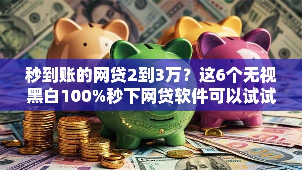 秒到账的网贷2到3万?这6个无视黑白100%秒下网贷软件可以试试 秒到账的网贷2到3万?这6个无视黑白100%秒下网贷软件可以试试