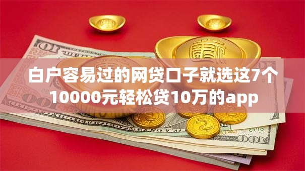 白户容易过的网贷口子就选这7个10000元轻松贷10万的app 白户容易过的网贷口子就选这7个10000元轻松贷10万的app