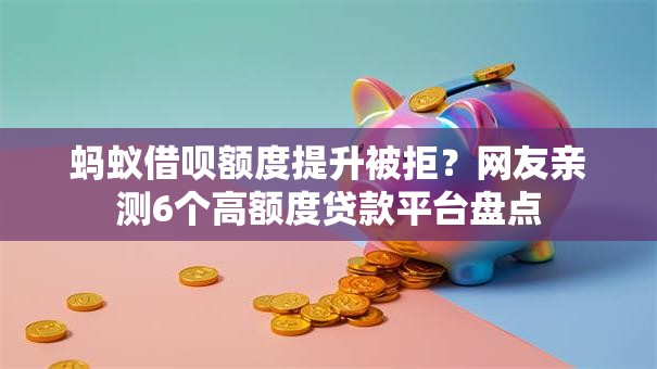 蚂蚁借呗额度提升被拒？网友亲测6个高额度贷款平台盘点