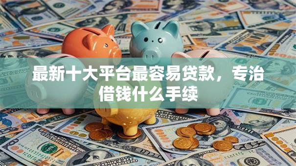 最新十大平台最容易贷款,专治借钱什么手续 最新十大平台最容易贷款,专治借钱什么手续