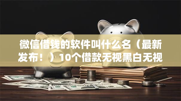 微信借钱的软件叫什么名（最新发布！）10个借款无视黑白无视年龄100%秒过app
