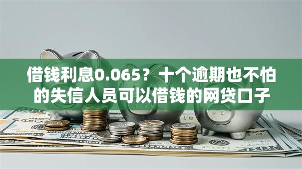 借钱利息0.065?十个逾期也不怕的失信人员可以借钱的网贷口子 借钱利息0.065?十个逾期也不怕的失信人员可以借钱的网贷口子