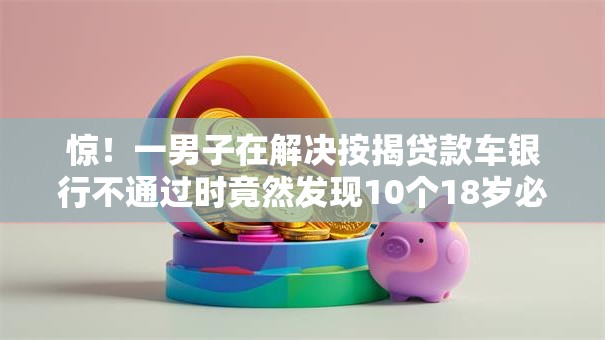 惊！一男子在解决按揭贷款车银行不通过时竟然发现10个18岁必过的贷款平台，事后分享了出来