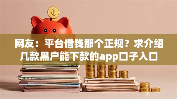 网友:平台借钱那个正规?求介绍几款黑户能下款的app口子入口 网友:平台借钱那个正规?求介绍几款黑户能下款的app口子入口